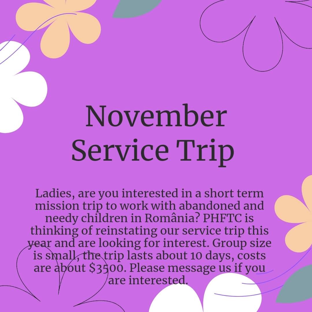 November Service Trip Ladies, are you interested in a short term mission trip to work with abandoned and needy children in România? PHFTC is thinking of reinstating our service trip this year and are looking for interest. Group size is small, the trip lasts about 10 days, costs are about $3500. Please message us if you are interested.